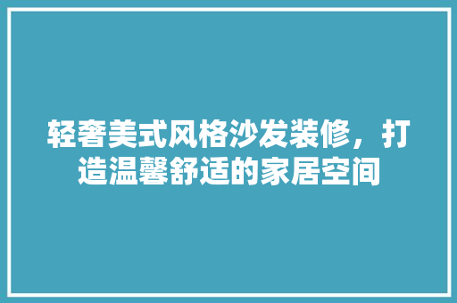 轻奢美式风格沙发装修，打造温馨舒适的家居空间