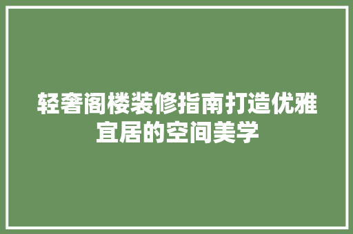 轻奢阁楼装修指南打造优雅宜居的空间美学