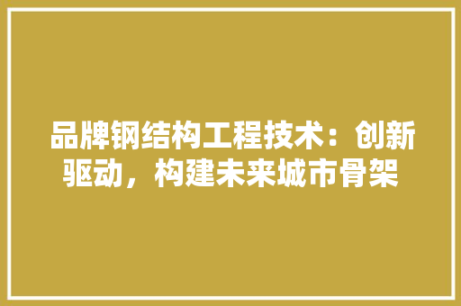 品牌钢结构工程技术：创新驱动，构建未来城市骨架