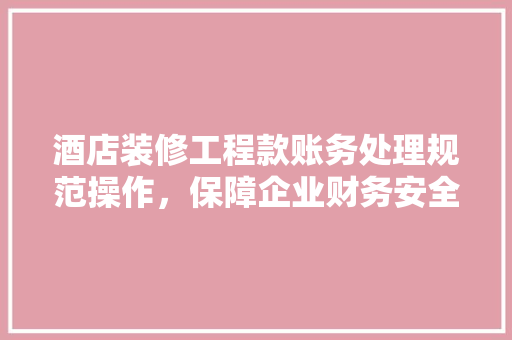 酒店装修工程款账务处理规范操作，保障企业财务安全