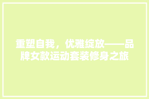 重塑自我，优雅绽放——品牌女款运动套装修身之旅