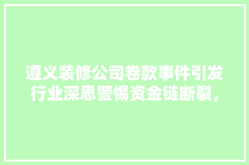 遵义装修公司卷款事件引发行业深思警惕资金链断裂，保障消费者权益