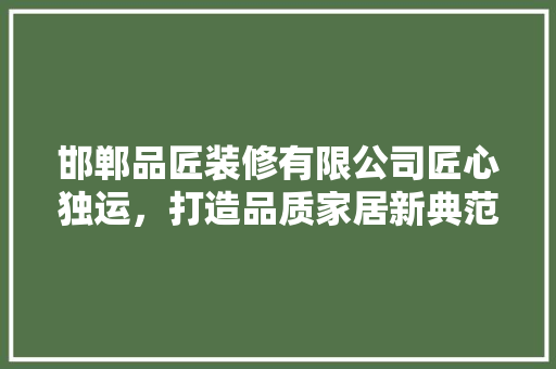 邯郸品匠装修有限公司匠心独运，打造品质家居新典范