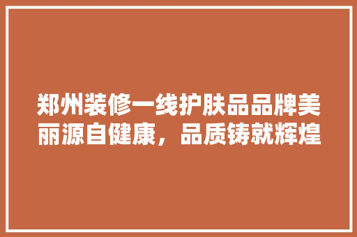 郑州装修一线护肤品品牌美丽源自健康，品质铸就辉煌