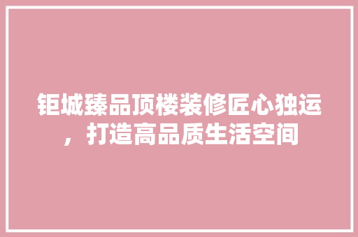 钜城臻品顶楼装修匠心独运，打造高品质生活空间