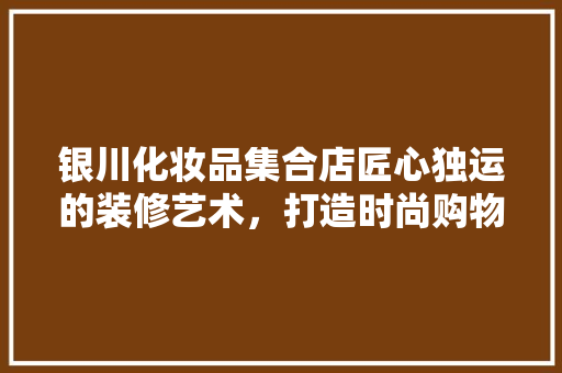 银川化妆品集合店匠心独运的装修艺术，打造时尚购物新体验