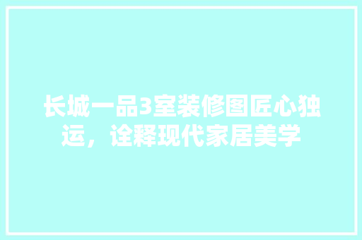长城一品3室装修图匠心独运，诠释现代家居美学