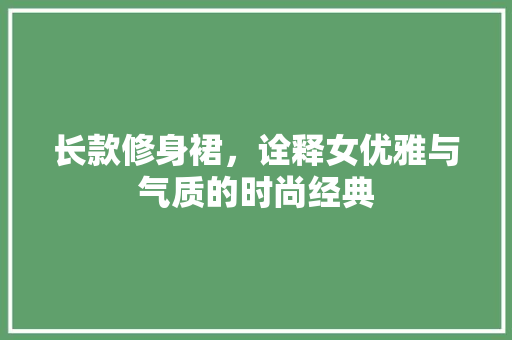长款修身裙，诠释女优雅与气质的时尚经典