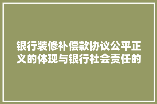 银行装修补偿款协议公平正义的体现与银行社会责任的担当