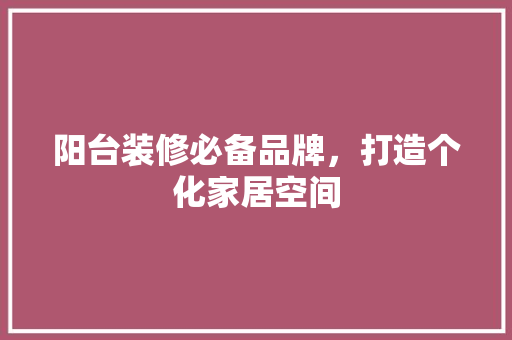 阳台装修必备品牌，打造个化家居空间