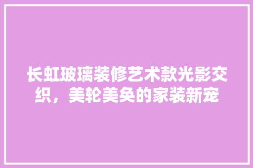 长虹玻璃装修艺术款光影交织，美轮美奂的家装新宠