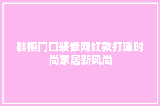 鞋柜门口装修网红款打造时尚家居新风尚