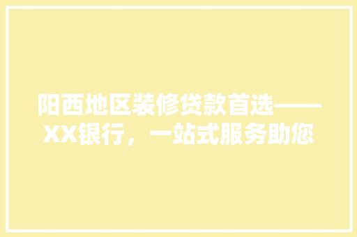 阳西地区装修贷款首选——XX银行，一站式服务助您轻松装修