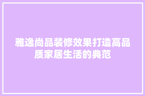雅逸尚品装修效果打造高品质家居生活的典范