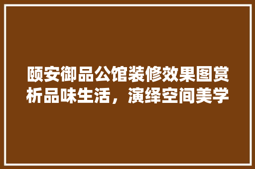 颐安御品公馆装修效果图赏析品味生活，演绎空间美学