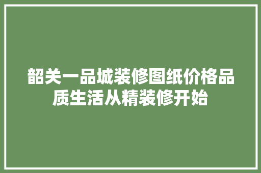 韶关一品城装修图纸价格品质生活从精装修开始