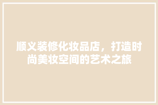顺义装修化妆品店，打造时尚美妆空间的艺术之旅