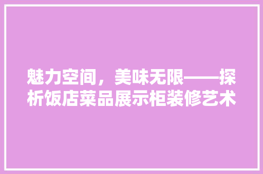 魅力空间，美味无限——探析饭店菜品展示柜装修艺术
