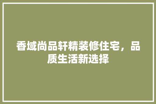 香域尚品轩精装修住宅，品质生活新选择