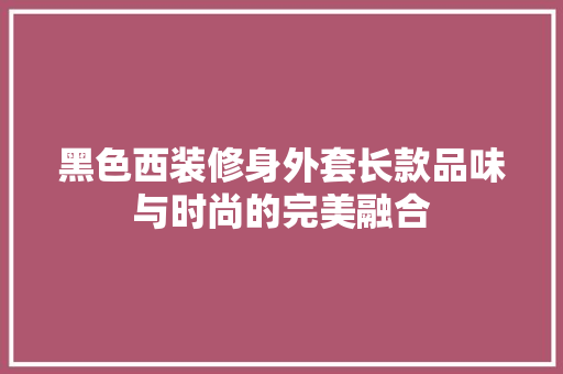 黑色西装修身外套长款品味与时尚的完美融合