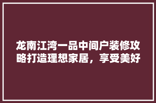 龙南江湾一品中间户装修攻略打造理想家居，享受美好生活