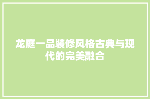 龙庭一品装修风格古典与现代的完美融合