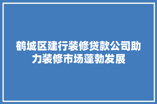 鹤城区建行装修贷款公司助力装修市场蓬勃发展