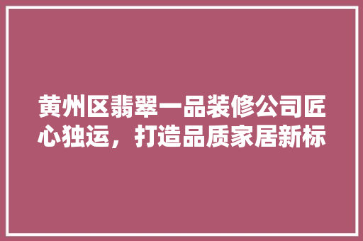 黄州区翡翠一品装修公司匠心独运，打造品质家居新标杆