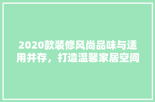 2020款装修风尚品味与适用并存，打造温馨家居空间