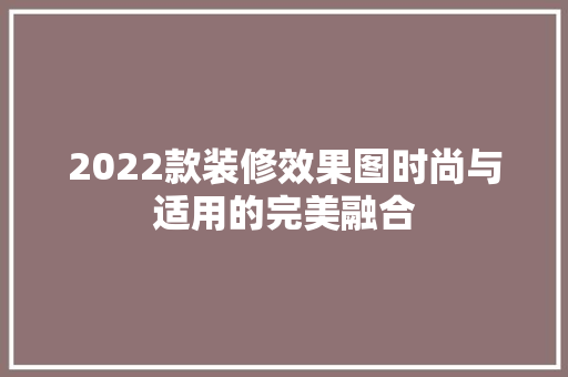 2022款装修效果图时尚与适用的完美融合 室内设计