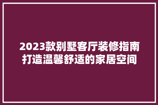 2023款别墅客厅装修指南打造温馨舒适的家居空间