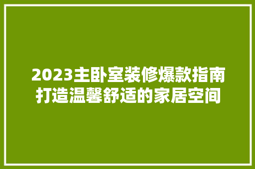 2023主卧室装修爆款指南打造温馨舒适的家居空间