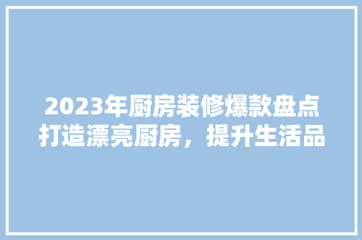 2023年厨房装修爆款盘点打造漂亮厨房，提升生活品质