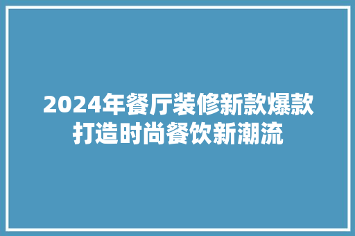 2024年餐厅装修新款爆款打造时尚餐饮新潮流