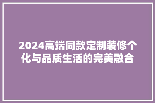 2024高端同款定制装修个化与品质生活的完美融合