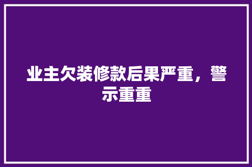 业主欠装修款后果严重，警示重重