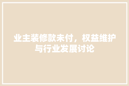 业主装修款未付，权益维护与行业发展讨论