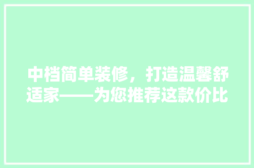 中档简单装修，打造温馨舒适家——为您推荐这款价比之王