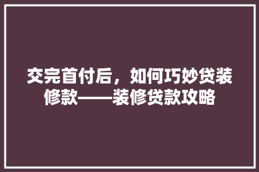交完首付后，如何巧妙贷装修款——装修贷款攻略