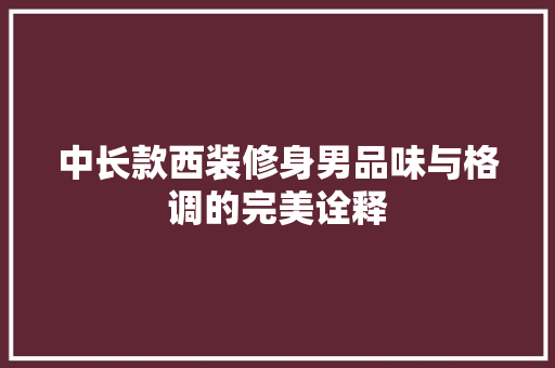 中长款西装修身男品味与格调的完美诠释