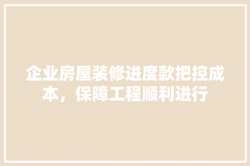 企业房屋装修进度款把控成本，保障工程顺利进行