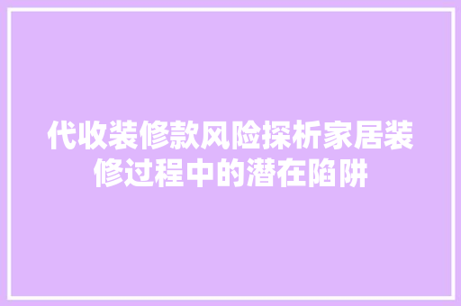 代收装修款风险探析家居装修过程中的潜在陷阱