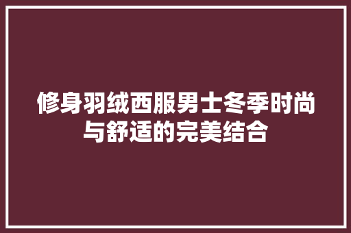修身羽绒西服男士冬季时尚与舒适的完美结合