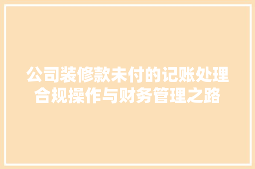 公司装修款未付的记账处理合规操作与财务管理之路