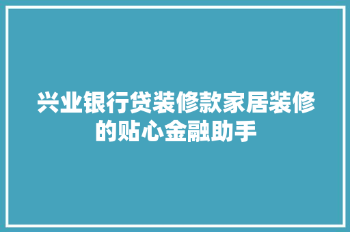 兴业银行贷装修款家居装修的贴心金融助手