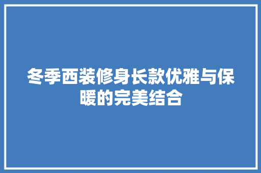 冬季西装修身长款优雅与保暖的完美结合