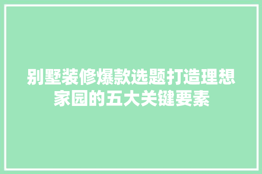别墅装修爆款选题打造理想家园的五大关键要素