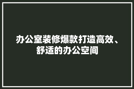 办公室装修爆款打造高效、舒适的办公空间