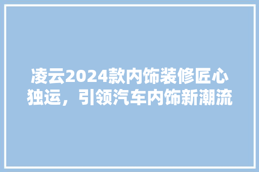 凌云2024款内饰装修匠心独运，引领汽车内饰新潮流