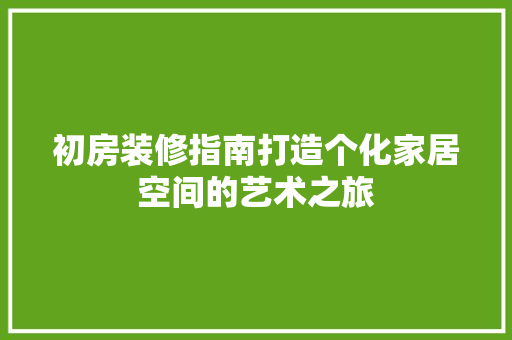 初房装修指南打造个化家居空间的艺术之旅